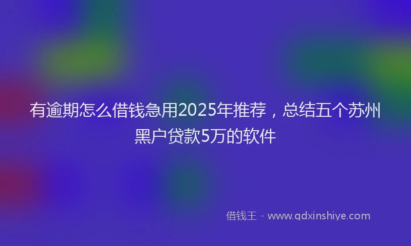 有逾期怎么借钱急用2025年推荐，总结五个苏州黑户贷款5万的软件