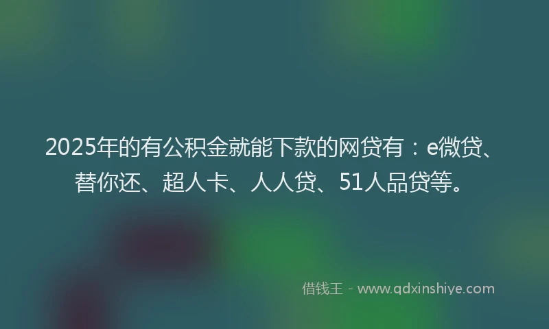 2025年的有公积金就能下款的网贷有：e微贷、替你还、超人卡、人人贷、51人品贷等。