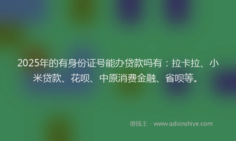 2025年的有身份证号能办贷款吗有：拉卡拉、小米贷款、花呗、中原消费金融、省呗等。