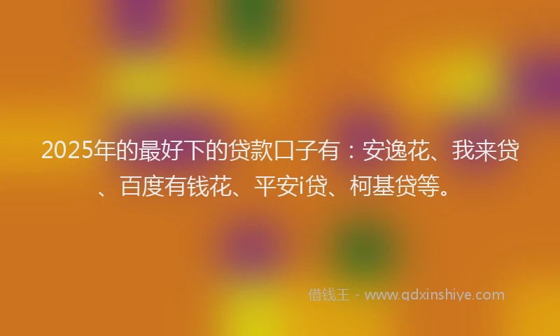 2025年的最好下的贷款口子有：安逸花、我来贷、百度有钱花、平安i贷、柯基贷等。