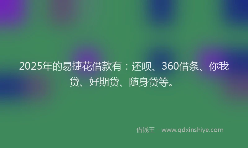 2025年的易捷花借款有：还呗、360借条、你我贷、好期贷、随身贷等。