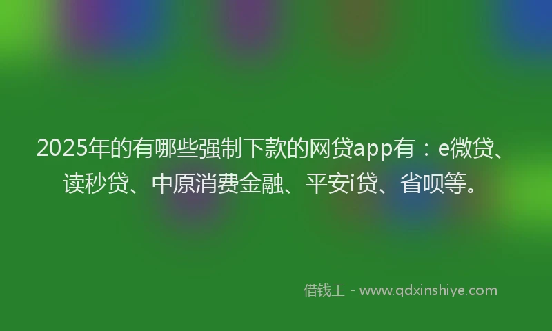 2025年的有哪些强制下款的网贷app有：e微贷、读秒贷、中原消费金融、平安i贷、省呗等。