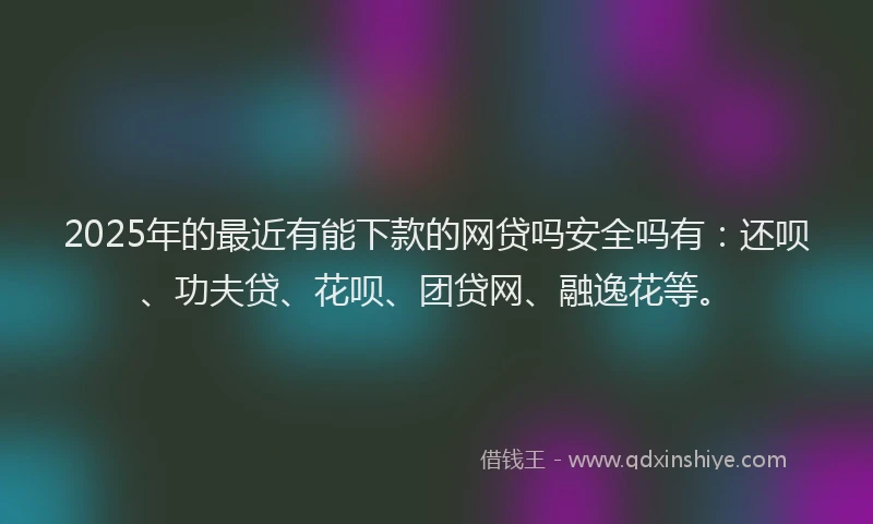 2025年的最近有能下款的网贷吗安全吗有：还呗、功夫贷、花呗、团贷网、融逸花等。