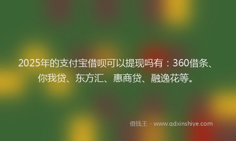 2025年的支付宝借呗可以提现吗有：360借条、你我贷、东方汇、惠商贷、融逸花等。