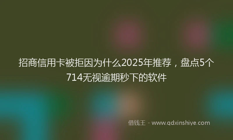 招商信用卡被拒因为什么2025年推荐，盘点5个714无视逾期秒下的软件