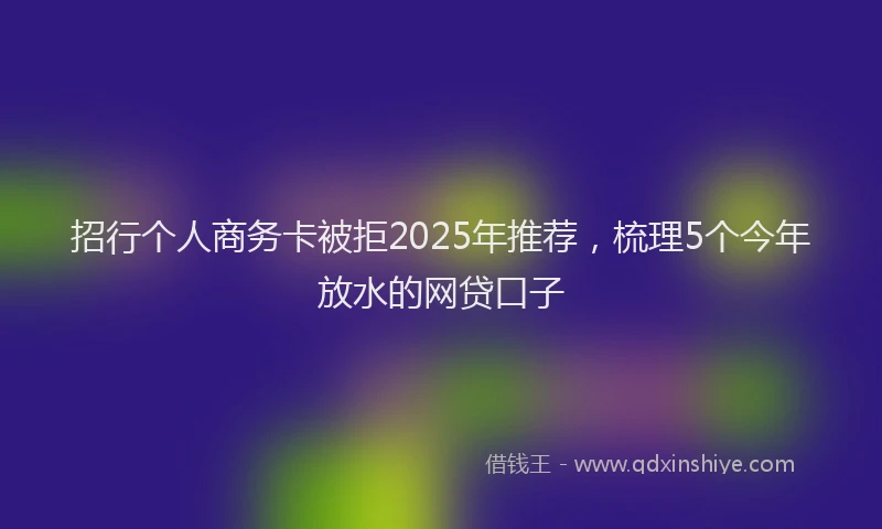 招行个人商务卡被拒2025年推荐，梳理5个今年放水的网贷口子