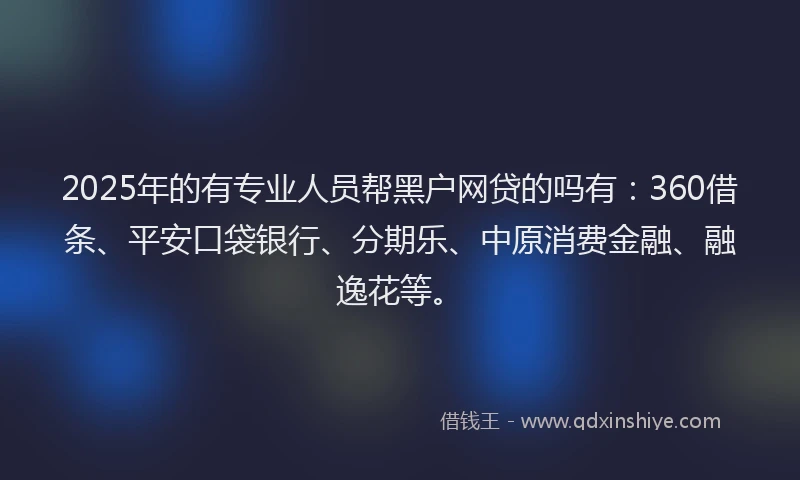 2025年的有专业人员帮黑户网贷的吗有：360借条、平安口袋银行、分期乐、中原消费金融、融逸花等。