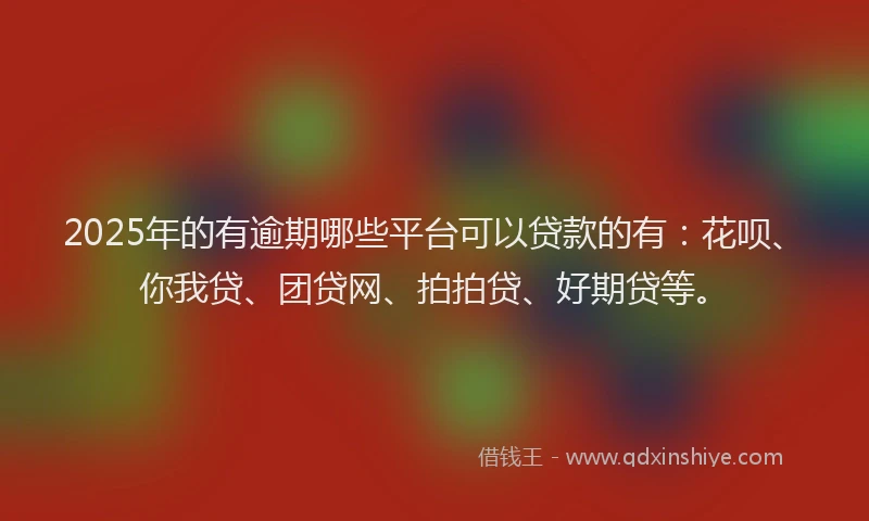 2025年的有逾期哪些平台可以贷款的有：花呗、你我贷、团贷网、拍拍贷、好期贷等。