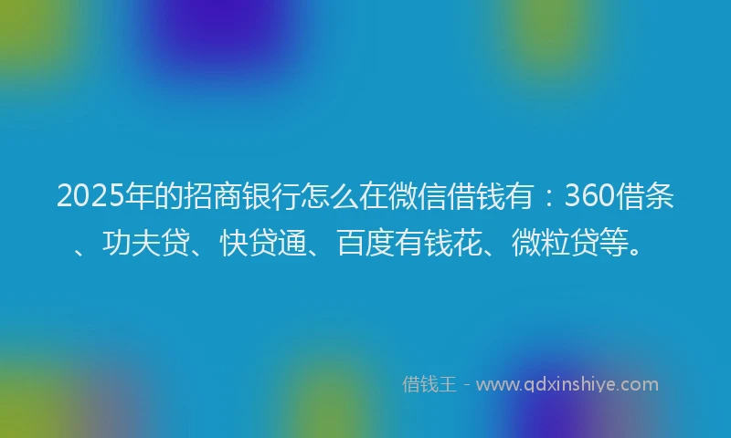 2025年的招商银行怎么在微信借钱有：360借条、功夫贷、快贷通、百度有钱花、微粒贷等。