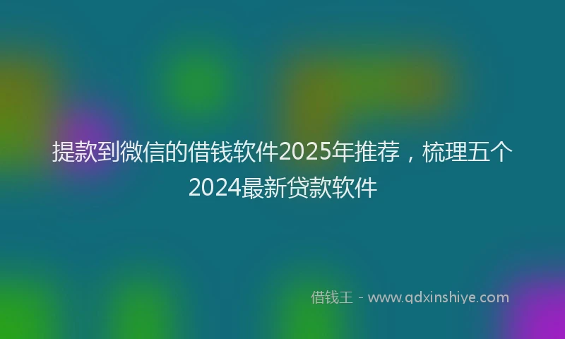 提款到微信的借钱软件2025年推荐，梳理五个2024最新贷款软件