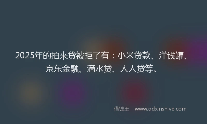 2025年的拍来贷被拒了有：小米贷款、洋钱罐、京东金融、滴水贷、人人贷等。