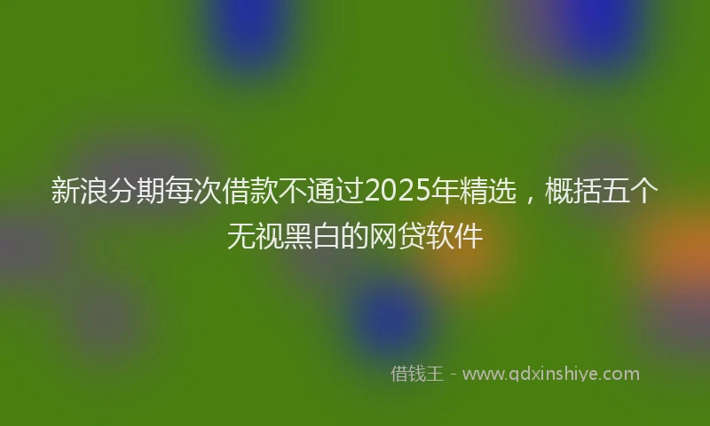 新浪分期每次借款不通过2025年精选，概括五个无视黑白的网贷软件
