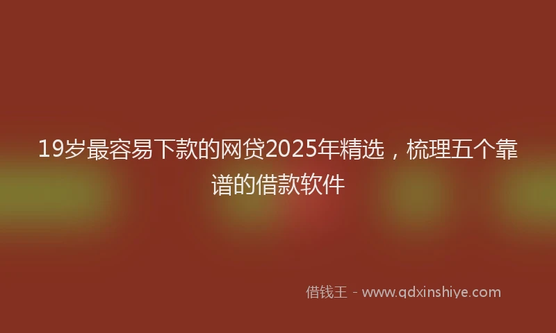 19岁最容易下款的网贷2025年精选，梳理五个靠谱的借款软件