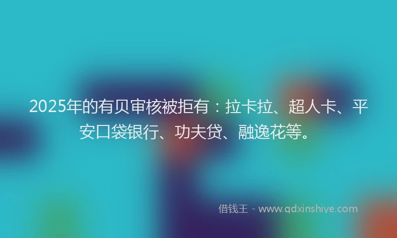 2025年的有贝审核被拒有：拉卡拉、超人卡、平安口袋银行、功夫贷、融逸花等。