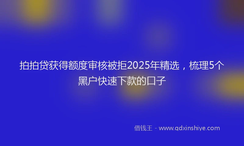 拍拍贷获得额度审核被拒2025年精选，梳理5个黑户快速下款的口子