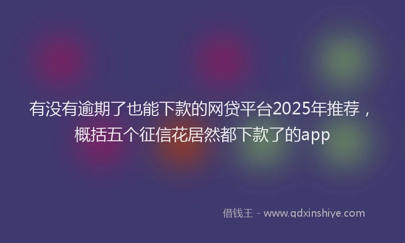 有没有逾期了也能下款的网贷平台2025年推荐，概括五个征信花居然都下款了的app