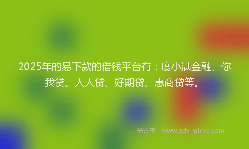 2025年的易下款的借钱平台有：度小满金融、你我贷、人人贷、好期贷、惠商贷等。