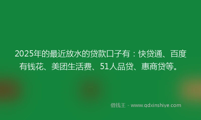 2025年的最近放水的贷款口子有：快贷通、百度有钱花、美团生活费、51人品贷、惠商贷等。