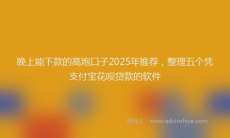 晚上能下款的高炮口子2025年推荐，整理五个凭支付宝花呗贷款的软件