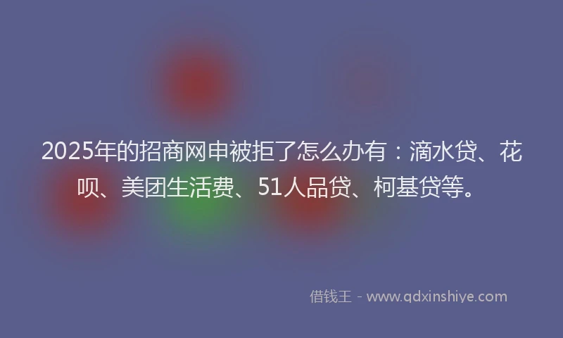 2025年的招商网申被拒了怎么办有：滴水贷、花呗、美团生活费、51人品贷、柯基贷等。