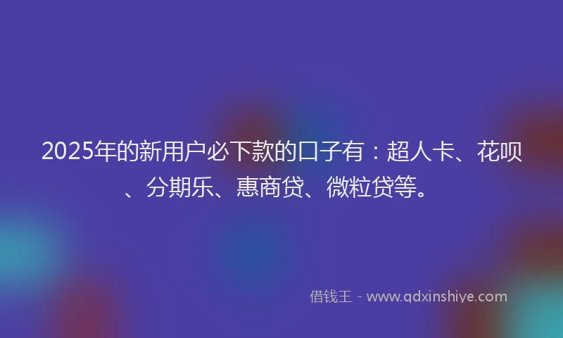 2025年的新用户必下款的口子有：超人卡、花呗、分期乐、惠商贷、微粒贷等。