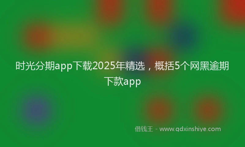 时光分期app下载2025年精选，概括5个网黑逾期下款app