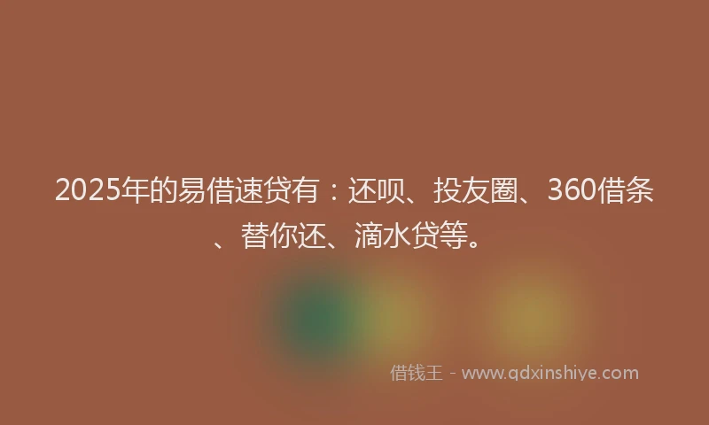 2025年的易借速贷有：还呗、投友圈、360借条、替你还、滴水贷等。