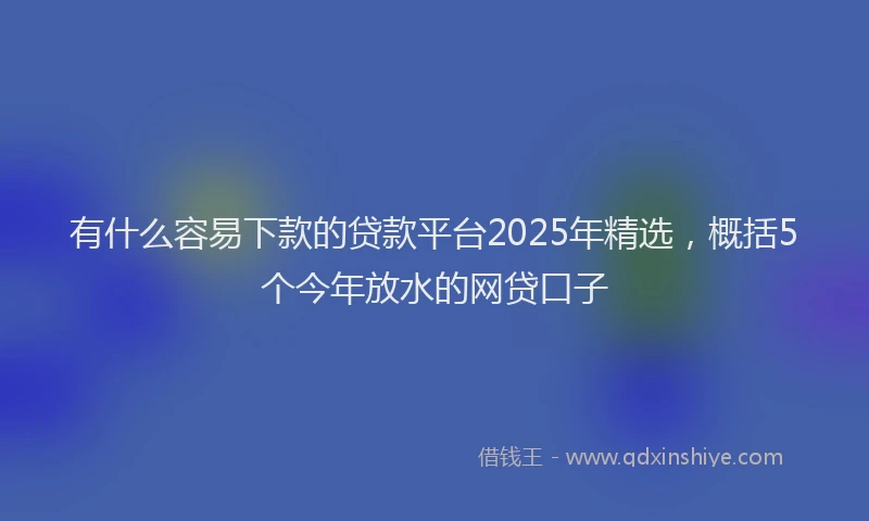 有什么容易下款的贷款平台2025年精选，概括5个今年放水的网贷口子