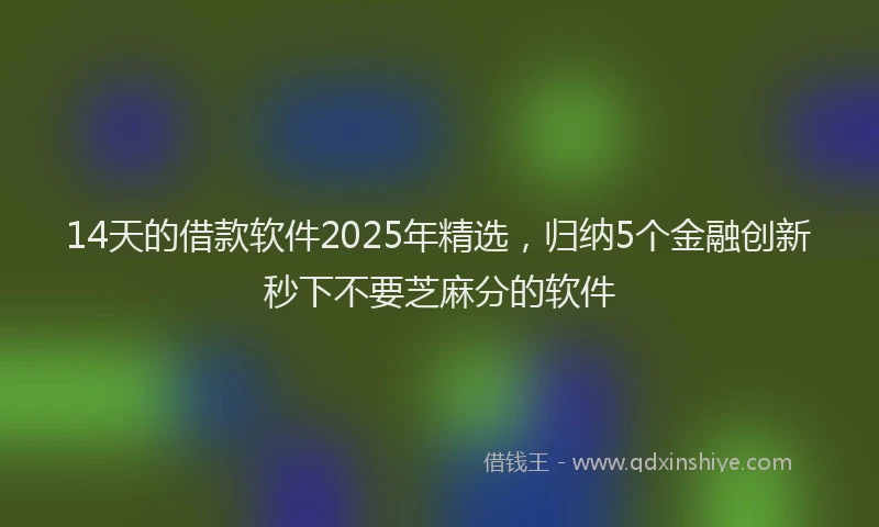 14天的借款软件2025年精选，归纳5个金融创新秒下不要芝麻分的软件