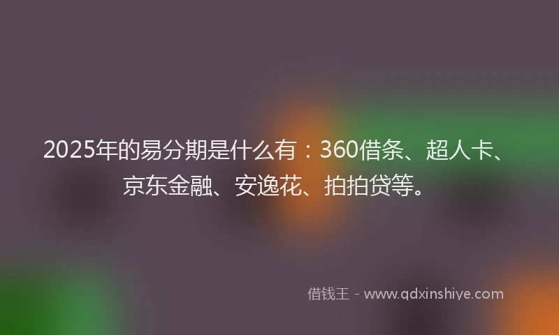 2025年的易分期是什么有：360借条、超人卡、京东金融、安逸花、拍拍贷等。