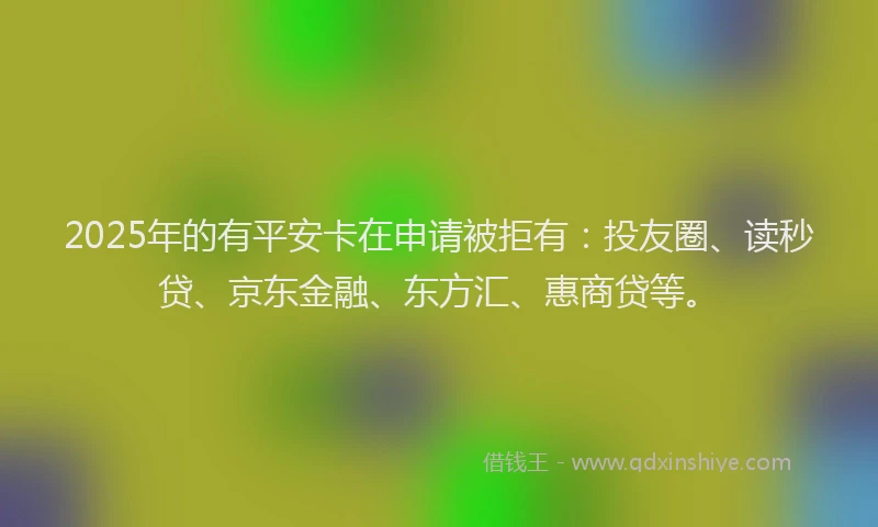 2025年的有平安卡在申请被拒有：投友圈、读秒贷、京东金融、东方汇、惠商贷等。