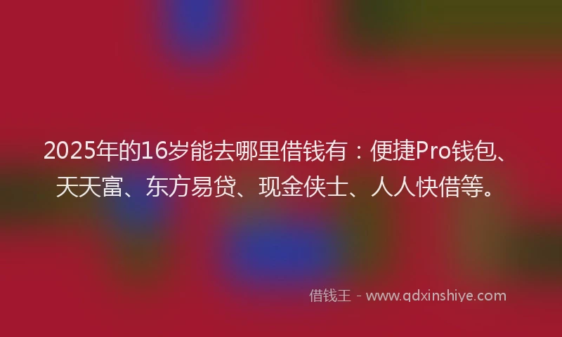 2025年的16岁能去哪里借钱有：便捷Pro钱包、天天富、东方易贷、现金侠士、人人快借等。