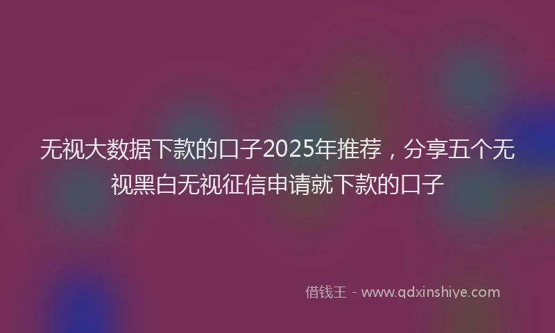 无视大数据下款的口子2025年推荐，分享五个无视黑白无视征信申请就下款的口子