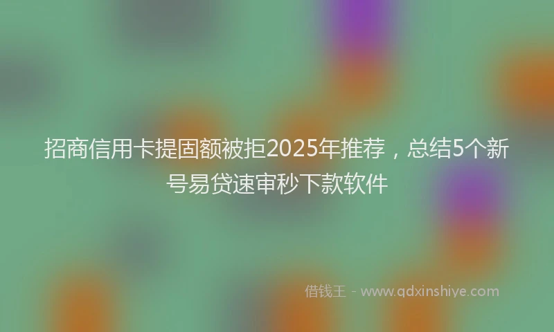 招商信用卡提固额被拒2025年推荐，总结5个新号易贷速审秒下款软件