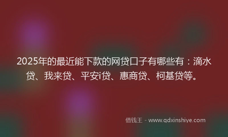 2025年的最近能下款的网贷口子有哪些有：滴水贷、我来贷、平安i贷、惠商贷、柯基贷等。