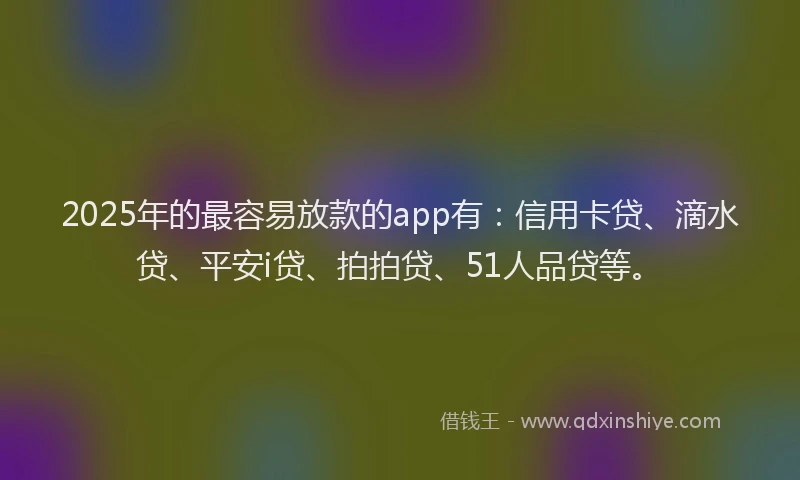 2025年的最容易放款的app有：信用卡贷、滴水贷、平安i贷、拍拍贷、51人品贷等。