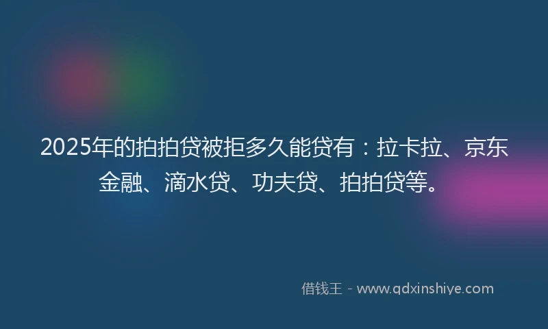 2025年的拍拍贷被拒多久能贷有：拉卡拉、京东金融、滴水贷、功夫贷、拍拍贷等。
