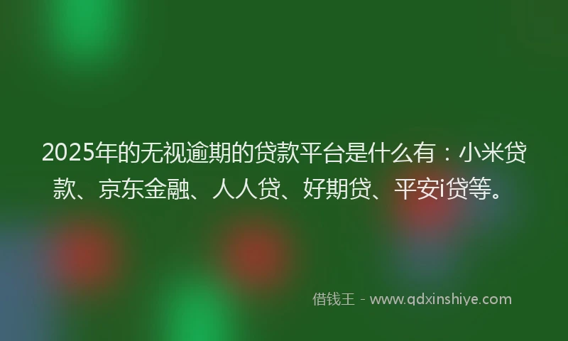 2025年的无视逾期的贷款平台是什么有：小米贷款、京东金融、人人贷、好期贷、平安i贷等。