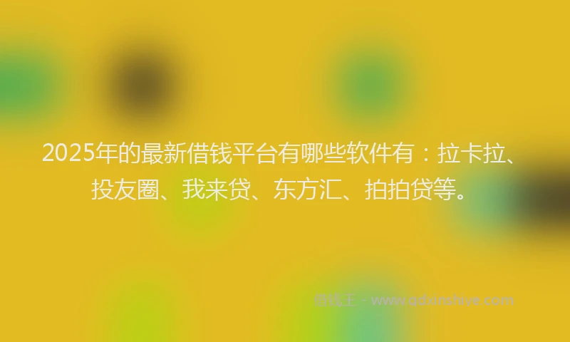 2025年的最新借钱平台有哪些软件有：拉卡拉、投友圈、我来贷、东方汇、拍拍贷等。