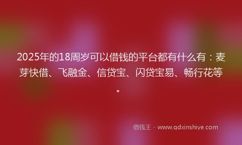 2025年的18周岁可以借钱的平台都有什么有：麦芽快借、飞融金、信贷宝、闪贷宝易、畅行花等。