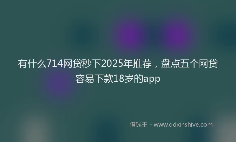 有什么714网贷秒下2025年推荐，盘点五个网贷容易下款18岁的app