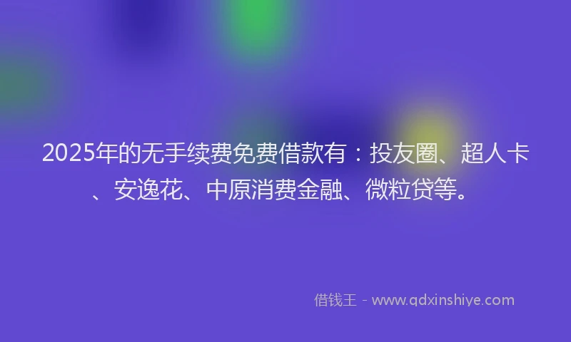 2025年的无手续费免费借款有：投友圈、超人卡、安逸花、中原消费金融、微粒贷等。