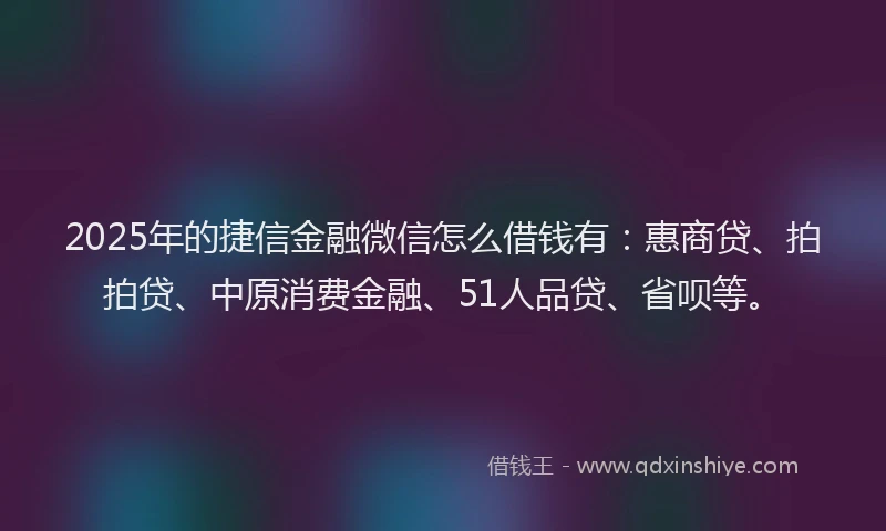 2025年的捷信金融微信怎么借钱有：惠商贷、拍拍贷、中原消费金融、51人品贷、省呗等。