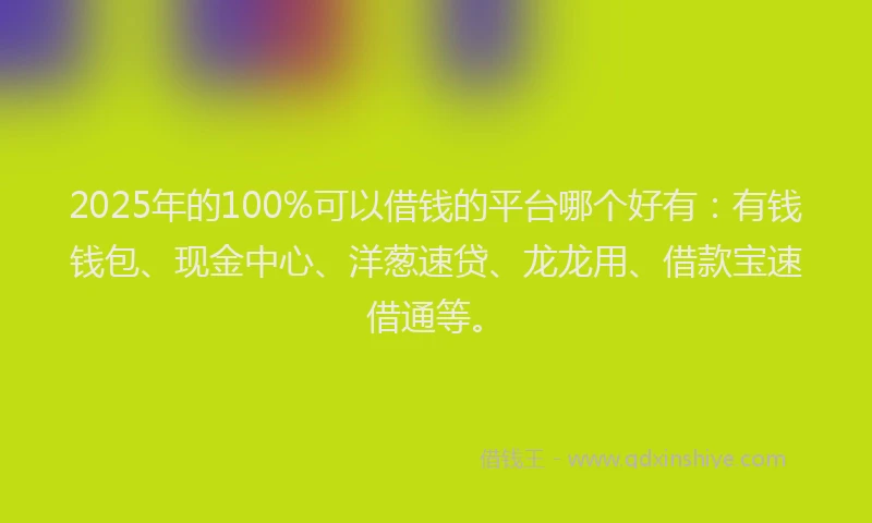 2025年的100%可以借钱的平台哪个好有：有钱钱包、现金中心、洋葱速贷、龙龙用、借款宝速借通等。