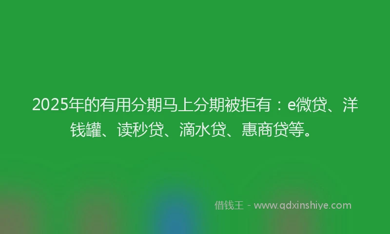 2025年的有用分期马上分期被拒有：e微贷、洋钱罐、读秒贷、滴水贷、惠商贷等。