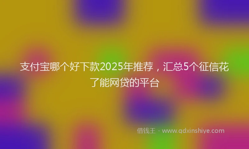 支付宝哪个好下款2025年推荐，汇总5个征信花了能网贷的平台