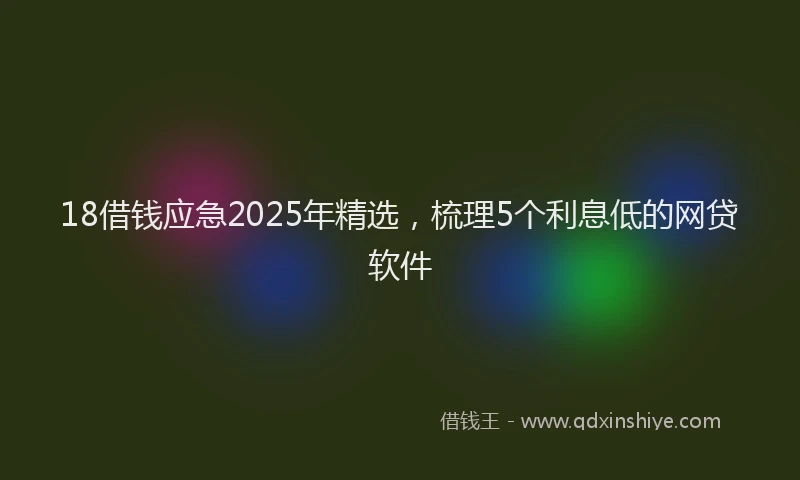 18借钱应急2025年精选，梳理5个利息低的网贷软件