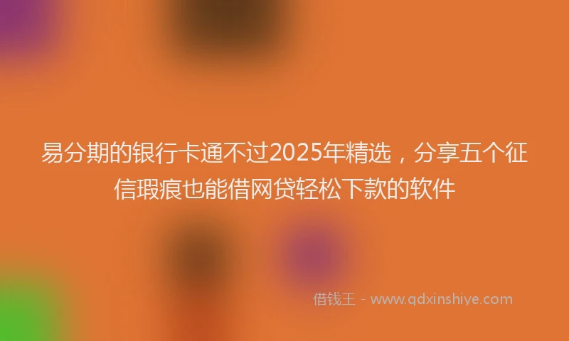 易分期的银行卡通不过2025年精选，分享五个征信瑕疵也能借网贷轻松下款的软件