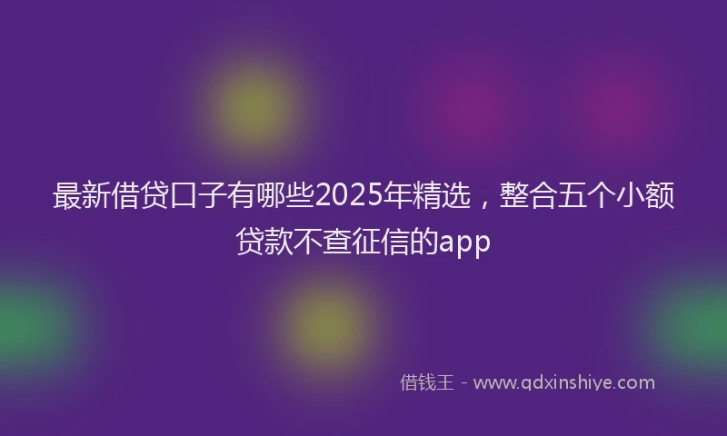 最新借贷口子有哪些2025年精选，整合五个小额贷款不查征信的app