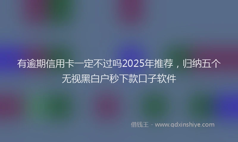有逾期信用卡一定不过吗2025年推荐，归纳五个无视黑白户秒下款口子软件